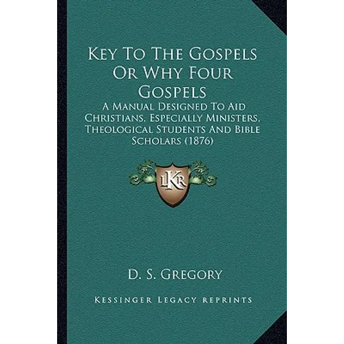 Key To The Gospels Or Why Four Gospels: A Manual Designed To Aid Christians, Especially Ministers, Theological Students And Bible Scholars (1876) - Paperback