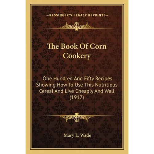 The Book Of Corn Cookery: One Hundred And Fifty Recipes Showing How To Use This Nutritious Cereal And Live Cheaply And Well (1917) - Paperback