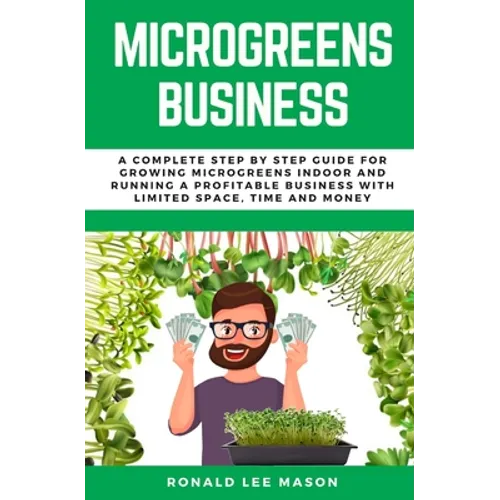 Microgreens Business: A Complete Step by Step Guide for Growing Microgreens Indoor and Running a Profitable Business with Limited Space, Time and Mone - Paperback