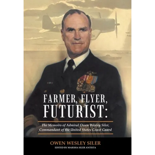 Farmer, Flyer, Futurist: the Memoirs of Admiral Owen Wesley Siler, Commandant of the United States Coast Guard: Edited by Marsha Siler Antista - Hardcover