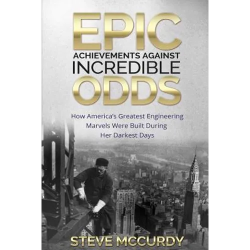 Epic Achievements Against Incredible Odds: How America's Greatest Engineering Marvels Were Built During Her Darkest Days - Paperback