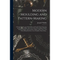 Modern Moulding and Pattern-making: a Practical Treatise Upon Pattern-shop and Foundry Work, Embracing the Moulding of Pulleys, Spur Gears, Worm Gears - Paperback