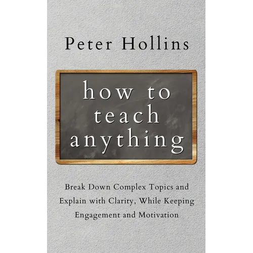 How to Teach Anything: Break down Complex Topics and Explain with Clarity, While Keeping Engagement and Motivation - Paperback