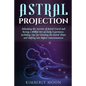 Astral Projection: Unlocking the Secrets of Astral Travel and Having a Willful Out-of-Body Experience, Including Tips for Entering the As - Paperback