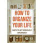 How To Organize Your Life: Ways To Get Seriously Organized: Ways To Get Organized - Paperback