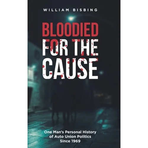 Bloodied for the Cause: One Man's Personal History of Auto Union Politics Since 1969 - Hardcover