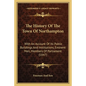 The History Of The Town Of Northampton: With An Account Of Its Public Buildings And Institutions, Eminent Men, Members Of Parliament (1847) - Paperback