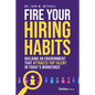 Fire Your Hiring Habits: Building an Environment That Attracts Top Talent in Today's Workforce - Hardcover