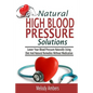 Natural High Blood Pressure Solutions: Lower Your Blood Pressure Naturally Using Diet And Natural Remedies Without Medication - Paperback