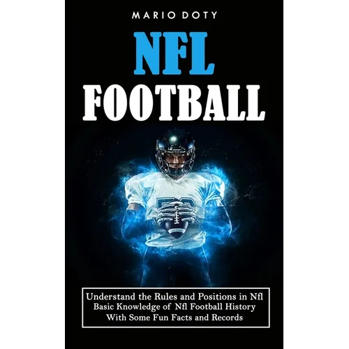 Nfl Football: Understand the Rules and Positions in Nfl Football (Basic Knowledge of Nfl Football History With Some Fun Facts and Records) - Paperback