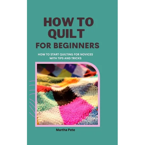 How to Quilt for Beginners: How to Start Quilting for Novices with Tips and Tricks - Paperback
