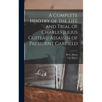 A Complete Hisotry of the Life and Trial of Charles Julius Guiteau Assassin of President Garfield - Hardcover