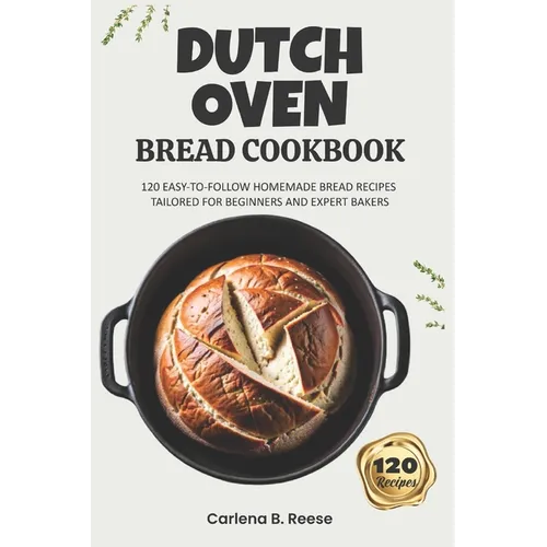Dutch Oven Bread Cookbook: 120 Easy-to-Follow Homemade Bread Recipes Tailored for Beginners and Expert Bakers - Paperback