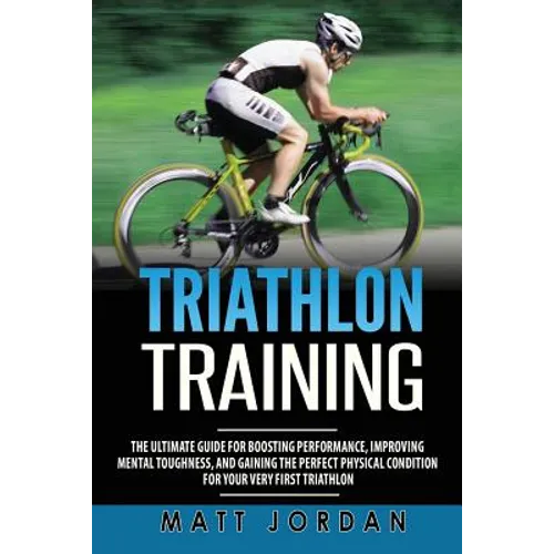 Triathlon Training: The Ultimate Guide for Boosting Performance, Improving Mental Toughness, and Gaining the Perfect Physical Condition fo - Paperback