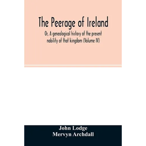 The Peerage of Ireland: Or, A genealogical history of the present nobility of that kingdom (Volume IV) - Paperback
