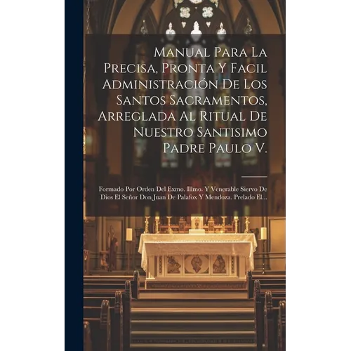 Manual Para La Precisa, Pronta Y Facil Administración De Los Santos Sacramentos, Arreglada Al Ritual De Nuestro Santisimo Padre Paulo V.: Formado Por - Hardcover