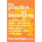 The Practice of Belonging: Six Lessons from Vibrant Communities to Combat Loneliness, Foster Diversity, and Cultivate Caring Relationships - Paperback