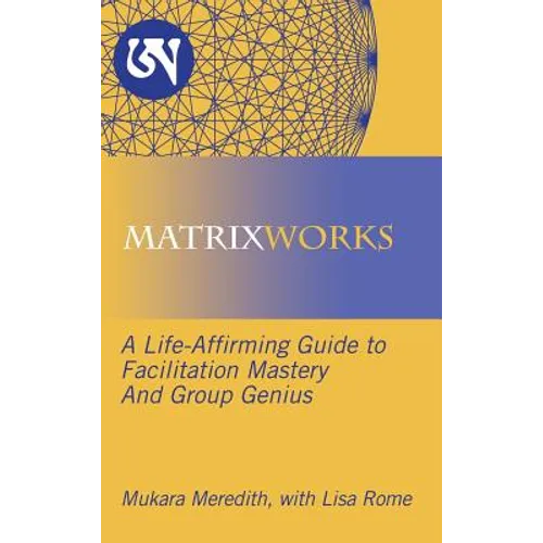 Matrixworks: A Life-Affirming Guide to Facilitation Mastery and Group Genius - Hardcover
