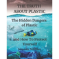 THE TRUTH ABOUT PLASTIC The Hidden Dangers of Plastic and How To Protect Yourself - Paperback