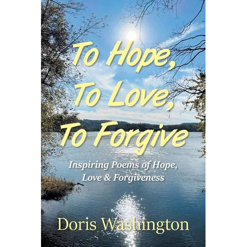 To Hope, To Love, To Forgive: Inspiring Poems of Hope, Love & Forgiveness - Paperback
