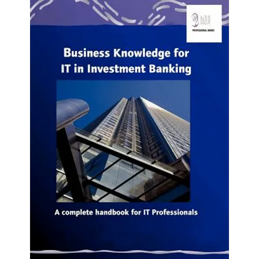 Business Knowledge for IT in Investment Banking: A complete handbook for IT Professionals - Paperback