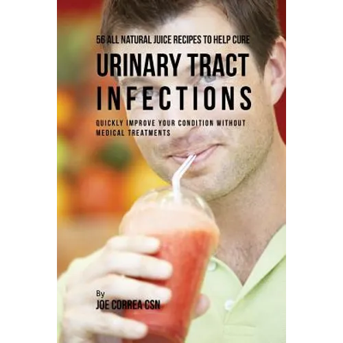 56 All Natural Juice Recipes to Help Cure Urinary Tract Infections: Quickly Improve Your Condition without Medical Treatments - Paperback