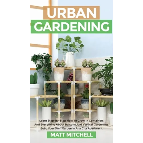 Urban Gardening: Learn Step-By-Step How To Grow In Container And Everything About Balcony And Vertical Gardening. Build Your Own Garden - Hardcover