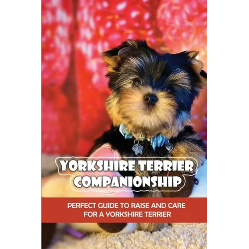 Yorkshire Terrier Companionship: Perfect Guide To Raise And Care For A Yorkshire Terrier: Tips For Raising A Yorkie - Paperback