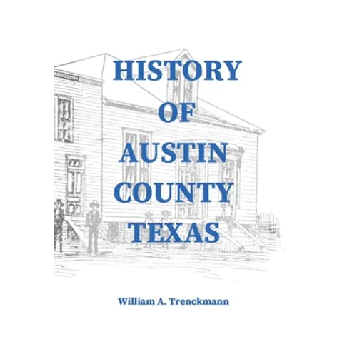 History of Austin County Texas: Edited and published in 1899 as a supplement to the Bellville Wochenblatt by William A. Trenckmann - Hardcover