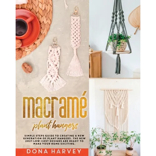 Macrame' Plant Hangers: Simple Steps Guide to Creating a New Generation of Plant Hangers. The New 2021 Low-Cost Designs Are Ready to Make Your - Paperback
