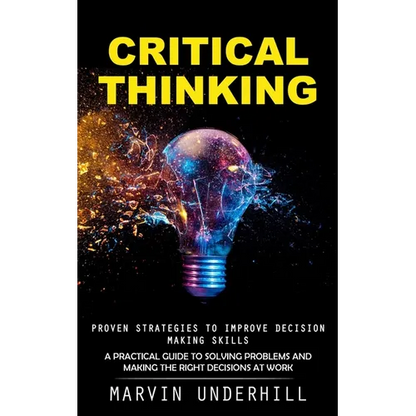 Critical Thinking: Proven Strategies to Improve Decision Making Skills (A Practical Guide to Solving Problems and Making the Right Decisions at Work) - Paperback