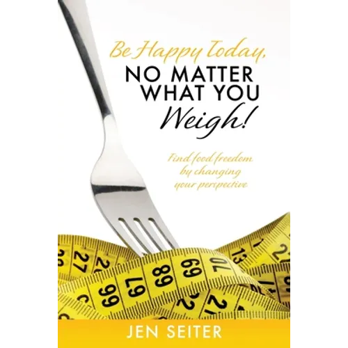 Be happy today, no matter what you weigh!: Find food freedom by changing your perspective - Paperback