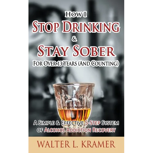 How I Stop Drinking & Stay Sober For Over 13 Years (And Counting) - A Simple & Effective 5-Step System of Alcohol Addiction Recovery - Paperback