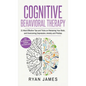 Cognitive Behavioral Therapy: 21 Most Effective Tips and Tricks on Retraining Your Brain, and Overcoming Depression, Anxiety and Phobias (Cognitive - Hardcover
