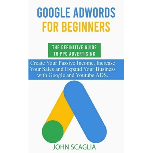 Google AdWords for Beginners. The Definitive Guide to PPC Advertising.: Create your passive income, increase your sales, and expand your business with - Paperback