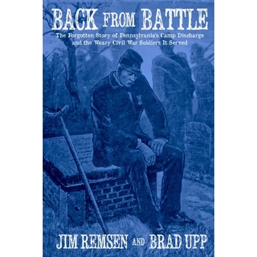 Back From Battle: The Forgotten Story of Pennsylvania's Camp Discharge and the Weary Civil War Soldiers It Served - Paperback