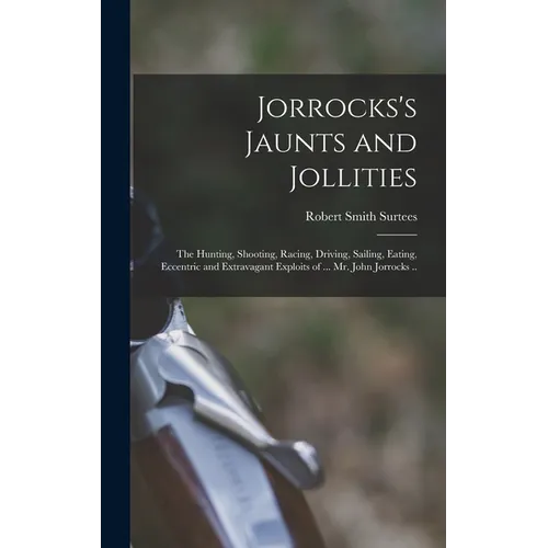 Jorrocks's Jaunts and Jollities; the Hunting, Shooting, Racing, Driving, Sailing, Eating, Eccentric and Extravagant Exploits of ... Mr. John Jorrocks - Hardcover