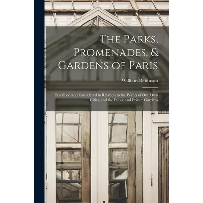 The Parks, Promenades, & Gardens of Paris: Described and Considered in Relation to the Wants of Our Own Cities, and the Public and Private Gardens - Paperback