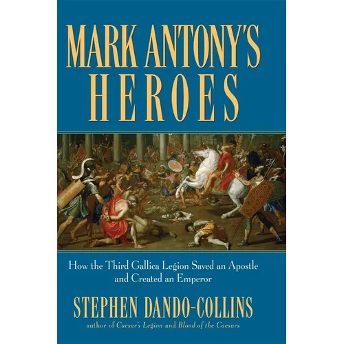 Mark Antony's Heroes: How the Third Gallica Legion Saved an Apostle and Created an Emperor - Hardcover