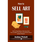 How to Sell Art: How to Stop Being a Starving Artist (Learn New Ways to Get Your Work Into the Interior Design Market and Sell More Art) - Paperback