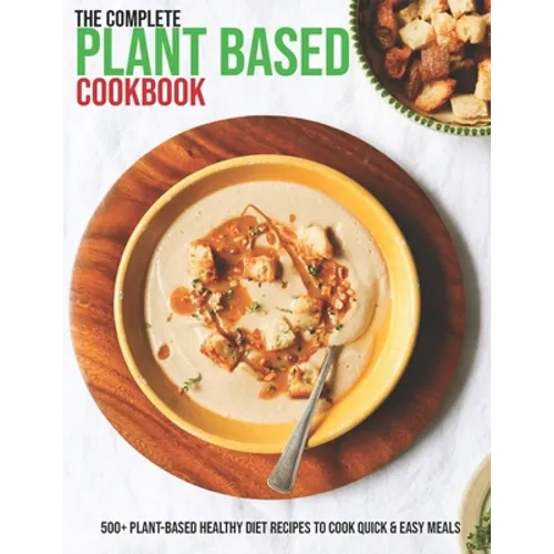 The Complete Plant Based Cookbook: 500+ Plant-Based Healthy Diet Recipes To Cook Quick & Easy Meals - Paperback