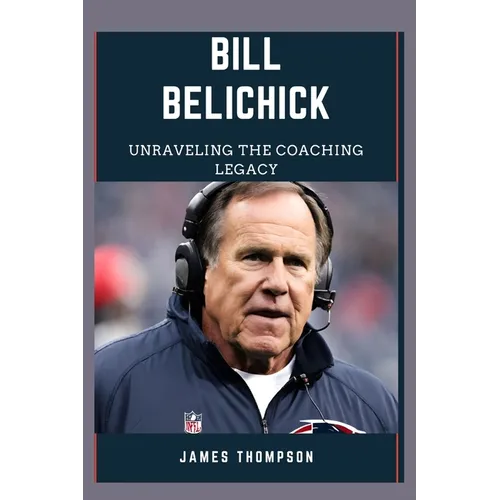 Bill Belichick: Unraveling The Coaching Legacy - Paperback