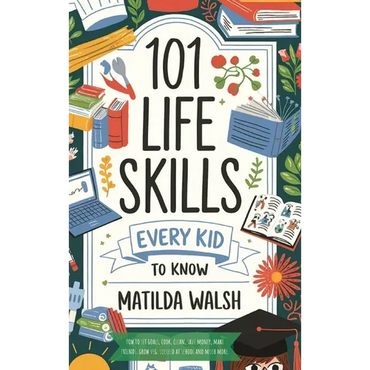 101 Life Skills Every Kid Needs to Know - How to set goals, cook, clean, save money, make friends, grow veg, succeed at school and much more - Hardcover