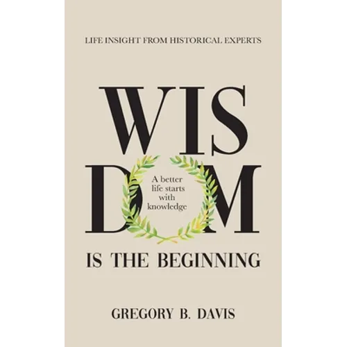Wisdom is the Beginning: A better life starts with Knowledge, Life Insights from Historical Experts - Paperback
