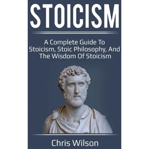Stoicism: A Complete Guide to Stoicism, Stoic Philosophy, and the Wisdom of Stoicism - Hardcover