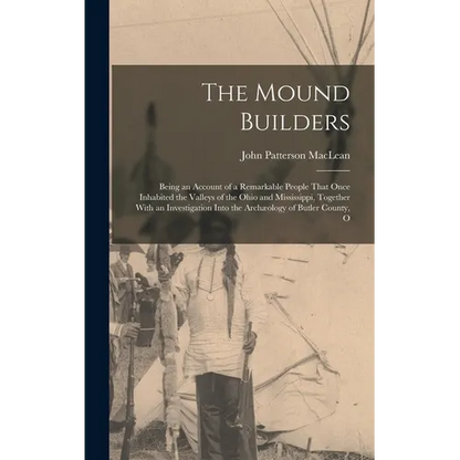 The Mound Builders: Being an Account of a Remarkable People That Once Inhabited the Valleys of the Ohio and Mississippi, Together With an - Hardcover