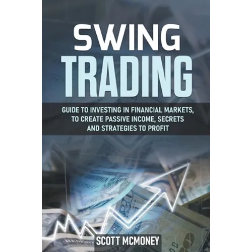 Swing Trading: Guide to Investing in Financial Markets, to Create Passive Income, Secrets and Strategies to Profit - Paperback