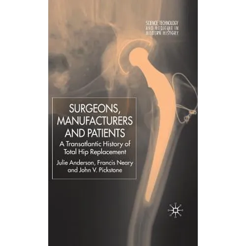 Surgeons, Manufacturers and Patients: A Transatlantic History of Total Hip Replacement - Hardcover