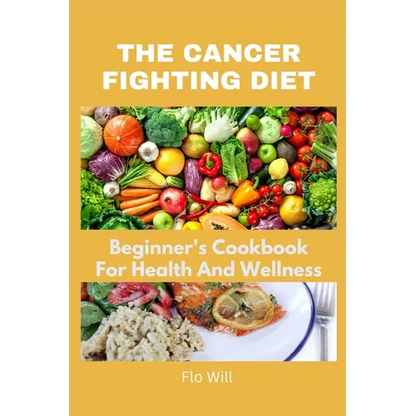 The Cancer Fighting Diet: A Beginner's Cookbook For Health And Wellness - Paperback
