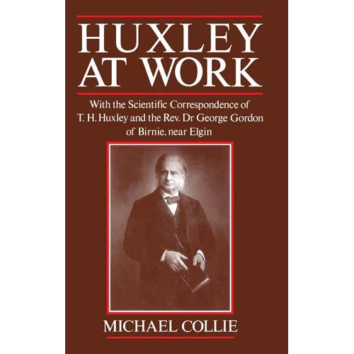 Huxley at Work: With the Scientific Correspondence of T. H. Huxley and the Rev. Dr George Gordon of Birnie, Near Elgin - Hardcover
